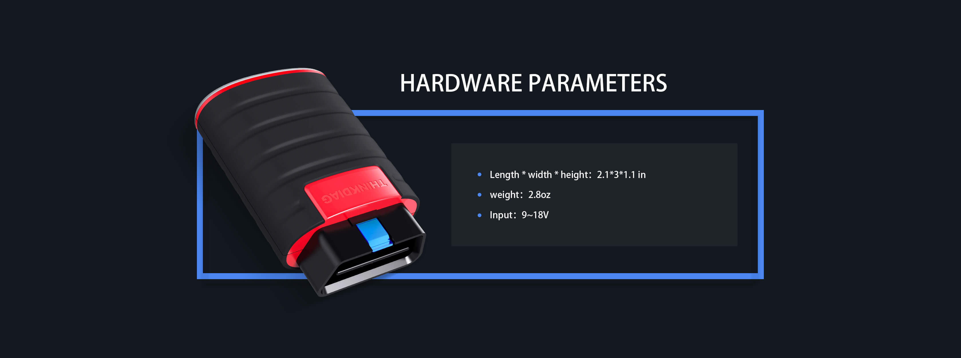 The ThinkDiag Hardware Parameters are Length 2.1*3*1.1 Weight 2.9oz Input: 9-18V.